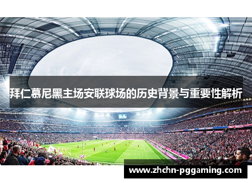 拜仁慕尼黑主场安联球场的历史背景与重要性解析