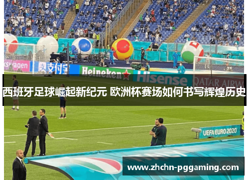 西班牙足球崛起新纪元 欧洲杯赛场如何书写辉煌历史