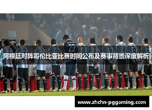 阿根廷对阵哥伦比亚比赛时间公布及赛事背景深度解析