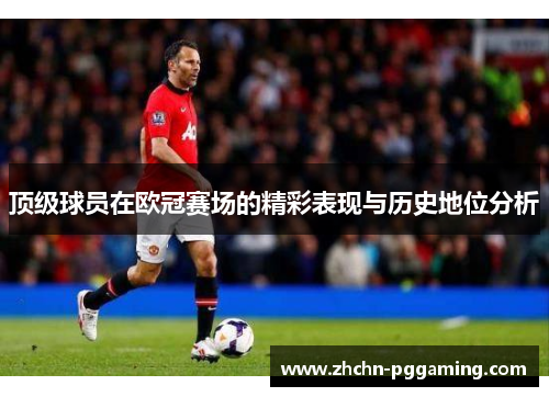 顶级球员在欧冠赛场的精彩表现与历史地位分析