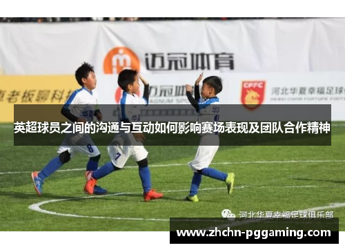 英超球员之间的沟通与互动如何影响赛场表现及团队合作精神