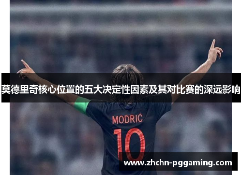 莫德里奇核心位置的五大决定性因素及其对比赛的深远影响