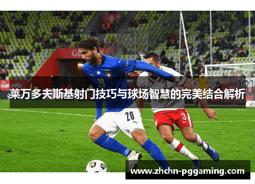 莱万多夫斯基射门技巧与球场智慧的完美结合解析