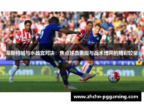 莱斯特城与水晶宫对决：焦点球员表现与战术博弈的精彩较量