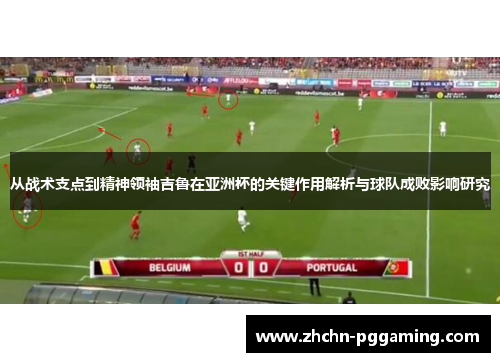 从战术支点到精神领袖吉鲁在亚洲杯的关键作用解析与球队成败影响研究