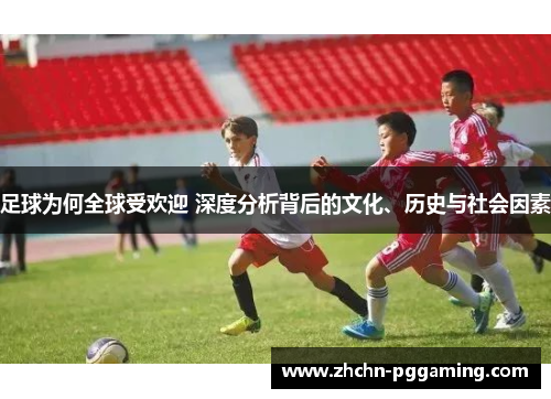 足球为何全球受欢迎 深度分析背后的文化、历史与社会因素