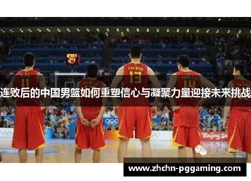 连败后的中国男篮如何重塑信心与凝聚力量迎接未来挑战
