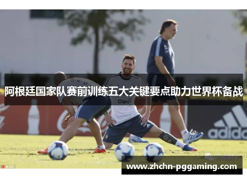阿根廷国家队赛前训练五大关键要点助力世界杯备战