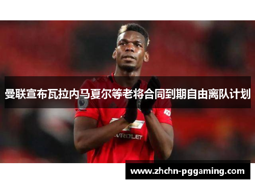 曼联宣布瓦拉内马夏尔等老将合同到期自由离队计划