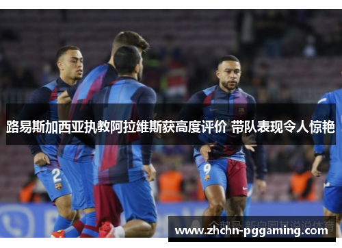 路易斯加西亚执教阿拉维斯获高度评价 带队表现令人惊艳