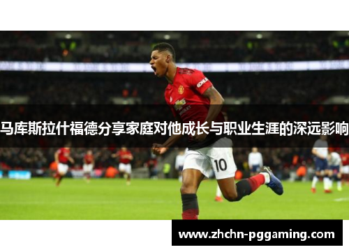 马库斯拉什福德分享家庭对他成长与职业生涯的深远影响