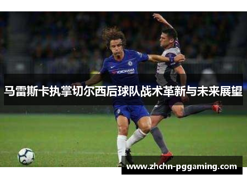 马雷斯卡执掌切尔西后球队战术革新与未来展望